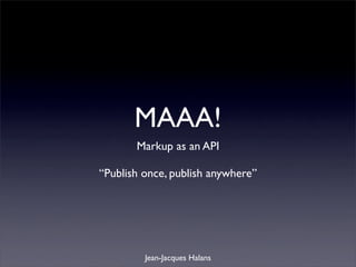 MAAA!
       Markup as an API

“Publish once, publish anywhere”




         Jean-Jacques Halans