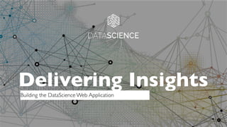 Delivering Insights
Building the DataScience Web Application
 