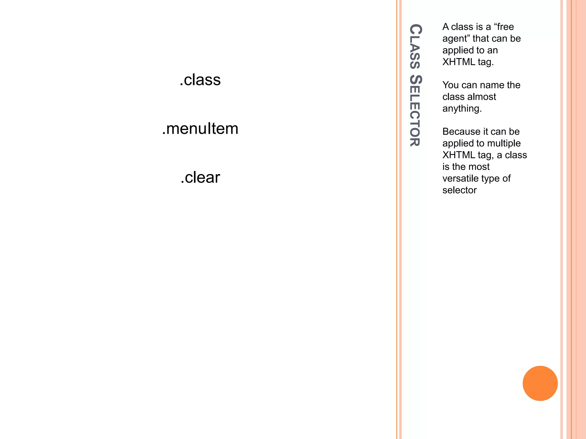 Class SelectorA class is a “free agent” that can be applied to an XHTML tag.You can name the class almost anything.Because it can be applied to multiple XHTML tag, a class is the most versatile type of selector.class.menuItem.clear