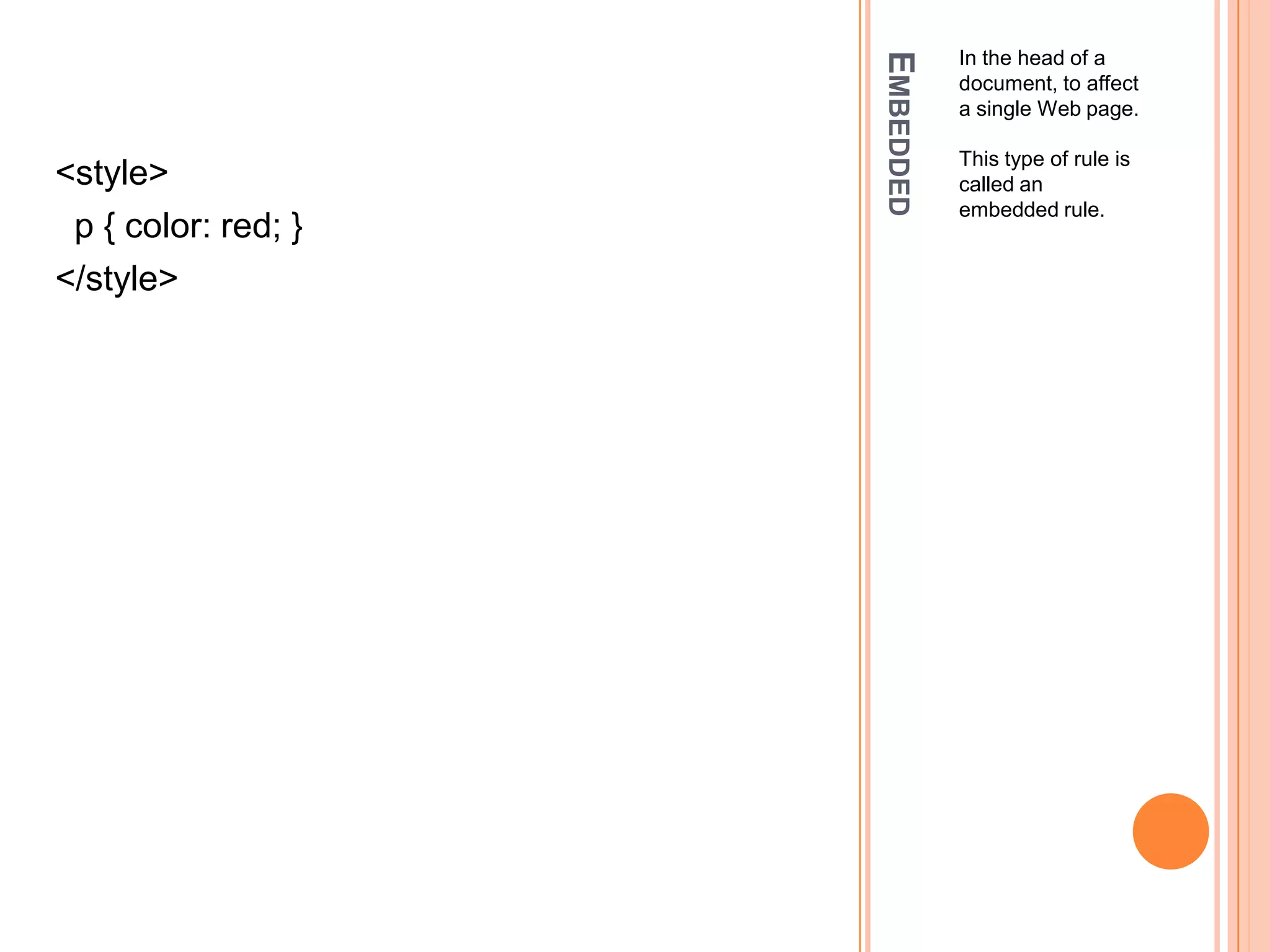 EmbeddedIn the head of a document, to affect a single Web page.This type of rule is called an embedded rule.<style>  p { color: red; }</style>