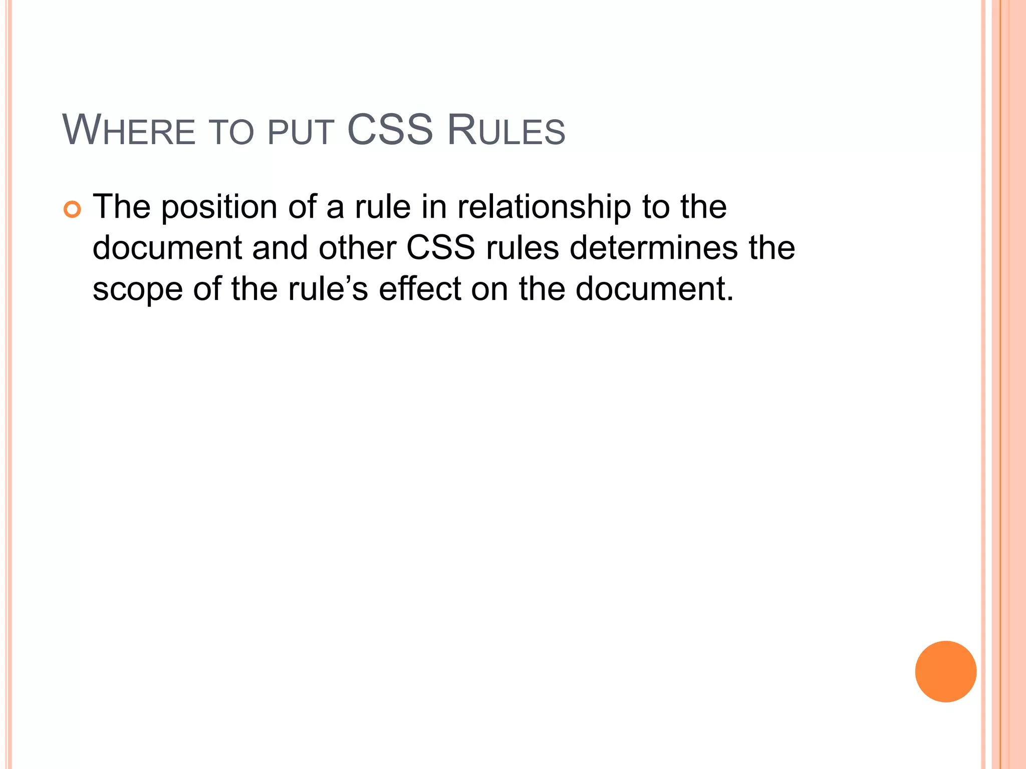 Where to put CSS RulesThe position of a rule in relationship to the document and other CSS rules determines the scope of the rule’s effect on the document.