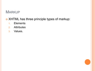 MarkupXHTML has three principle types of markup:ElementsAttributesValues.