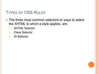 Types of CSS RulesThe three most common selectors or ways to select the XHTML to which a style applies, are:XHTML SelectorClass SelectorID Selector