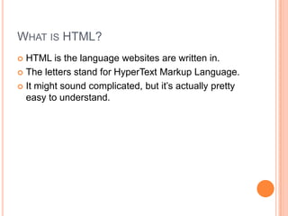 What is HTML?HTML is the language websites are written in.The letters stand for HyperText Markup Language.It might sound complicated, but it’s actually pretty easy to understand.