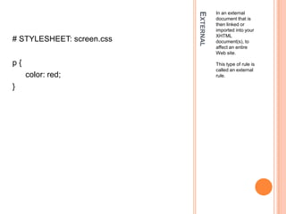 ExternalIn an external document that is then linked or imported into your XHTML document(s), to affect an entire Web site.This type of rule is called an external rule.# STYLESHEET: screen.cssp {color: red;}
