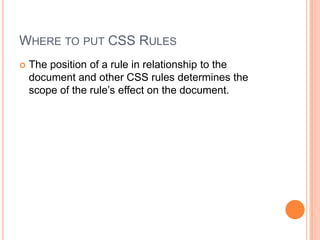Where to put CSS RulesThe position of a rule in relationship to the document and other CSS rules determines the scope of the rule’s effect on the document.
