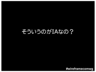 そういうのがIAなの？




         #wireframecomwg
 