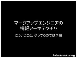 マークアップエンジニアの
 情報アーキテクチャ
こういうこと、やってるのでは？編




            #wireframecomwg
 