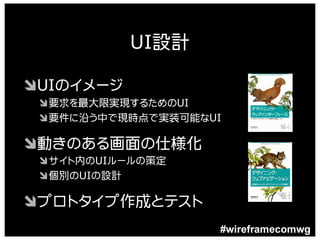 UI設計

ÔUIのイメージ
 Ô要求を最大限実現するためのUI
 Ô要件に沿う中で現時点で実装可能なUI

Ô動きのある画面の仕様化
 Ôサイト内のUIルールの策定
 Ô個別のUIの設計

Ôプロトタイプ作成とテスト
                   #wireframecomwg
 