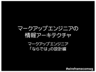 マークアップエンジニアの
 情報アーキテクチャ
  マークアップエンジニア
   「ならでは」の設計編



            #wireframecomwg
 