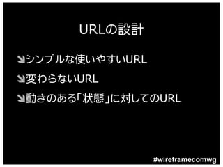 URLの設計

Ôシンプルな使いやすいURL
Ô変わらないURL
Ô動きのある「状態」に対してのURL




                 #wireframecomwg
 