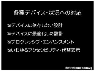 各種デバイス・状況への対応

Ôデバイスに依存しない設計
Ôデバイスに最適化した設計
Ôプログレッシブ・エンハンスメント
Ôいわゆるアクセシビリティ・代替表示


                #wireframecomwg
 