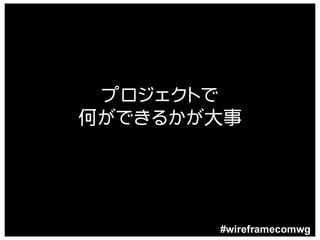 プロジェクトで
何ができるかが大事




       #wireframecomwg
 