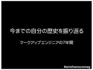 今までの自分の歴史を振り返る
 マークアップエンジニアの7年間




             #wireframecomwg
 
