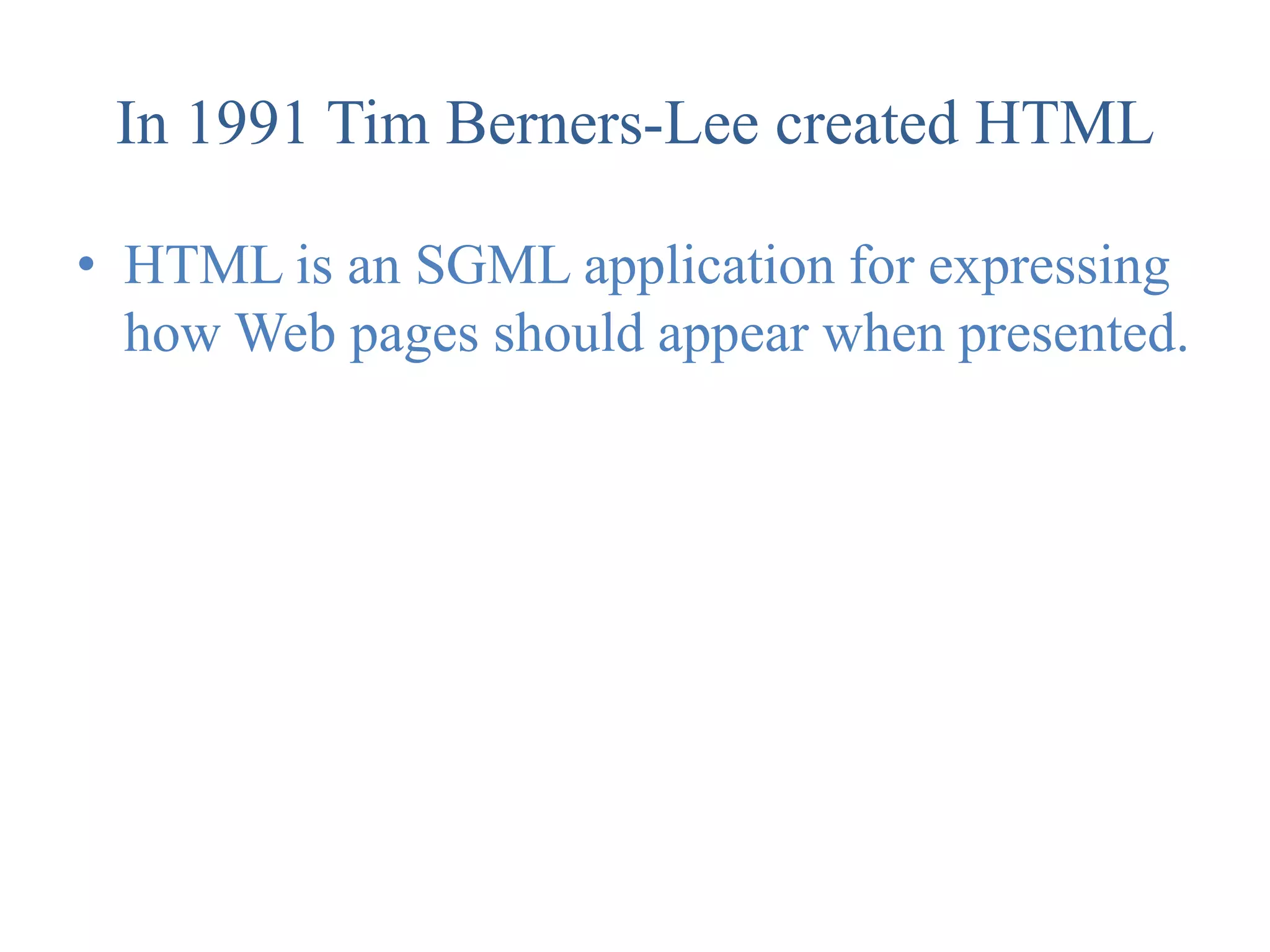 In 1991 Tim Berners-Lee created HTML

• HTML is an SGML application for expressing
  how Web pages should appear when presented.
 