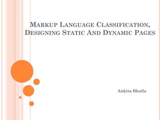 MARKUP LANGUAGE CLASSIFICATION,
DESIGNING STATIC AND DYNAMIC PAGES
Ankita Bhalla
 