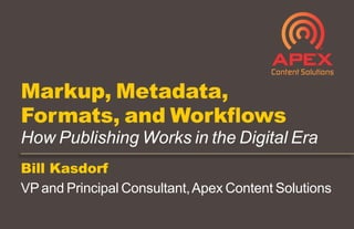 Bill Kasdorf
VP and Principal Consultant,Apex Content Solutions
Markup, Metadata,
Formats, and Workflows
How Publishing Works in the Digital Era
 