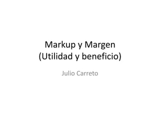 Markup y Margen
(Utilidad y beneficio)
      Julio Carreto
 