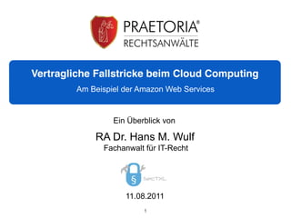 Vertragliche Fallstricke beim Cloud Computing
        Am Beispiel der Amazon Web Services


                 Ein Überblick von

            RA Dr. Hans M. Wulf
              Fachanwalt für IT-Recht




                    11.08.2011
                         1
 