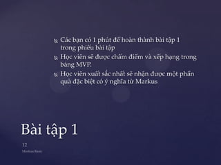    Các bạn có 1 phút để hoàn thành bài tập 1
         trong phiếu bài tập
        Học viên sẽ được chấm điểm và xếp hạng trong
         bảng MVP.
        Học viên xuất sắc nhất sẽ nhận được một phần
         quà đặc biệt có ý nghĩa từ Markus




Bài tập 1
 