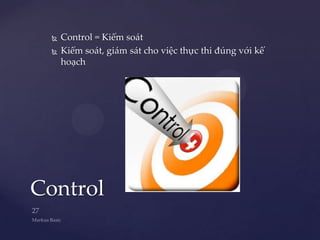    Control = Kiểm soát
     Kiểm soát, giám sát cho việc thực thi đúng với kế
      hoạch




Control
 