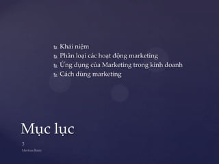    Khái niệm
       Phân loại các hoạt động marketing
       Ứng dụng của Marketing trong kinh doanh
       Cách dùng marketing




Mục lục
 