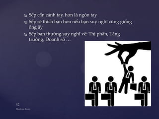    Sếp cần cánh tay, hơn là ngón tay
   Sếp sẽ thích bạn hơn nếu bạn suy nghĩ cũng giống
    ông ấy
   Sếp bạn thường suy nghĩ về: Thị phần, Tăng
    trưởng, Doanh số …
 