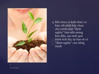    Khi chưa có kiến thức cơ
    bản, tốt nhất hãy chọn
    cho mình một “định
    nghĩa” làm nền móng
    ban đầu, sau một quá
    trình tích lũy, tự bạn sẽ có
    “định nghĩa” của riêng
    mình
 