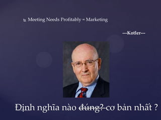    Meeting Needs Profitably = Marketing

                                            ---Kotler---




Định nghĩa nào đúng? cơ bản nhất ?
 