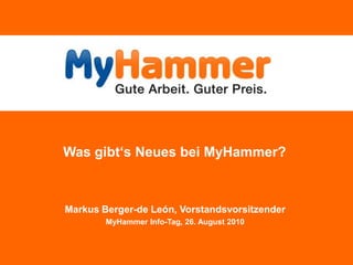 Was gibt‘s Neues bei MyHammer? Markus Berger-de León, Vorstandsvorsitzender MyHammer Info-Tag, 26. August 2010 