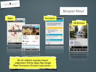 Beispiel Retail

Qype                                      Foursquare

                                                              AR-Browser




           Bin ich vielleicht woanders besser
        aufgehoben? Z.B: bei Qype,Yelp, Google
       Maps, Foursquare, Groupon, Layar, Junaio ...
 