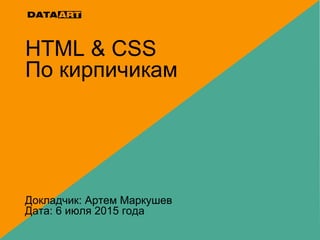 HTML & CSS
По кирпичикам
Докладчик: Артем Маркушев
Дата: 6 июля 2015 года
 