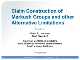 Claim Construction of Markush Groups and other Alternative Limitations  Presented by: Kevin B. Laurence  Stoel Rives LLP American Conference Institute’s  Sixth Advanced Forum on Biotech Patents San Francisco, California February 16, 2006 