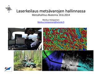 Laserkeilaus metsävarojen hallinnassa
Metsähallitus Akatemia 10.6.2014
Markus Holopainen
Markus.holopainen@helsinki.fi
 