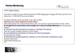 Wichtig:  Kenntnis der Aktivitäten der Partner Bei einer Reduzierung der Maßnahmen eines Top-Publishers erfolgt umgehend eine Kontaktaufnahme Partner-Monitoring Meistens kann diese folgende Gründe haben: ► Google-Platzierungen haben sich verschlechtert, dadurch weniger Besucher ► Wechsel des Partnerprogramms wegen zu niedrigen Provisionen ► Unzufriedenheit des Partners mit Dauer der Provisionsfreigabe ► Merchant hat Angebot geändert, welches nun für die Kunden unattraktiver wurde 