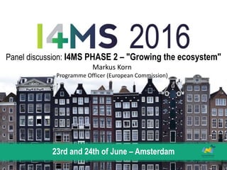 Panel discussion: I4MS PHASE 2 – "Growing the ecosystem"
23rd and 24th of June – Amsterdam
Markus Korn
Programme Officer (European Commission)
 