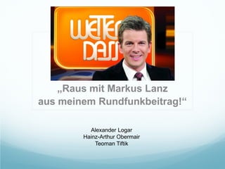 „Raus mit Markus Lanz
aus meinem Rundfunkbeitrag!“
Alexander Logar
Hainz-Arthur Obermair
Teoman Tiftik
 