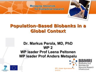 Population-Based Biobanks in a Global Context Dr. Markus Perola, MD, PhD WP 2 WP leader Prof Leena Peltonen WP leader Prof Anders Metspalu FP7, Grant Agreement Nr. 212111 