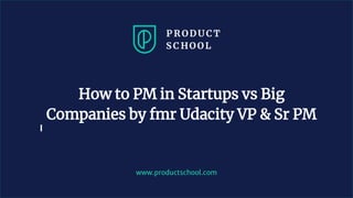 www.productschool.com
How to PM in Startups vs Big
Companies by fmr Udacity VP & Sr PM
 