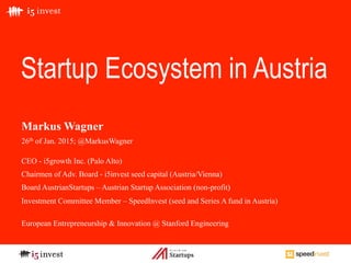 Startup Ecosystem in Austria
Markus Wagner
26th of Jan. 2015; @MarkusWagner
CEO - i5growth Inc. (Palo Alto)
Chairmen of Ad...