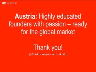 Austria: Highly educated
founders with passion – ready
for the global market
Thank you!
@MarkusWagner or Linkedin
 
