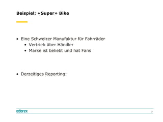 Beispiel: «Super» Bike




• Eine Schweizer Manufaktur für Fahrräder
    • Vertrieb über Händler
    • Marke ist beliebt und hat Fans




• Derzeitiges Reporting:




                                            7
 