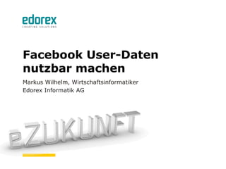 Facebook User-Daten
nutzbar machen
Markus Wilhelm, Wirtschaftsinformatiker
Edorex Informatik AG
 