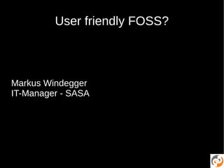 User friendly FOSS?
Markus Windegger
IT-Manager - SASA
 