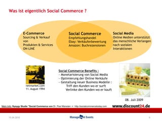 Was ist eigentlich Social Commerce ?6E-Commerce Sourcing & Verkauf von Produkten & Services ON-LINESocial Media Online Medien unterstütztdas menschliche Verlangennach sozialen InteraktionenSocial Commerce EmpfehlungshandelEbay: VerkäuferbewertungAmazon: BuchrezensionenSocial Commerce Benefits :Monetarisierung von Social Media