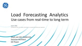 Confidential. Not to be copied, distributed, or reproduced without prior approval.
June 5, 2018
Load Forecasting Analytics
Use cases from real-time to long term
Mark van den Oudenrijn
Solution Architect
GE Power
 