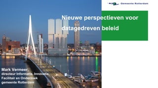 Nieuwe perspectieven voor
datagedreven beleid
Mark Vermeer,
directeur Informatie, Innovatie,
Facilitair en Onderzoek
gemeente Rotterdam
 