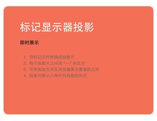 标记显示器投影
即时展示
1. 将标记文件转换成投影片
2. 每个投影片之间用 “---” 来区分
3. 可用拖放方式在浏览器展示要看的文件
4. 投影可展示六种不同风格的形式
 