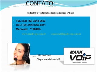 CONTATO :  Redes PLC e Telefonia São José dos Campos SP Brasil TEL: (55)-(12)-3212-0663 CEL: (55)-(12)-9763-8811 Markvoip:  *120800 /   www.markvoip.com.br   /  [email_address] / Fale conosco  Clique na telefonista!! 