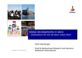 Global developments in dairy
                      - Implications for the UK dairy value chain



                            Mark Voorbergen

                            Food & Agribusiness Research and Advisory
London 27 June 2011         Rabobank International
 